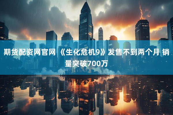 期货配资网官网 《生化危机9》发售不到两个月 销量突破700万