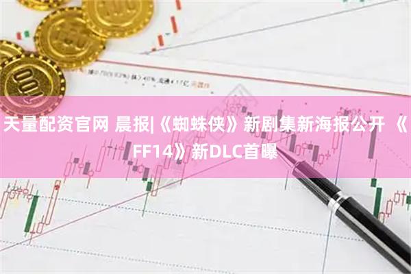 天量配资官网 晨报|《蜘蛛侠》新剧集新海报公开 《FF14》新DLC首曝