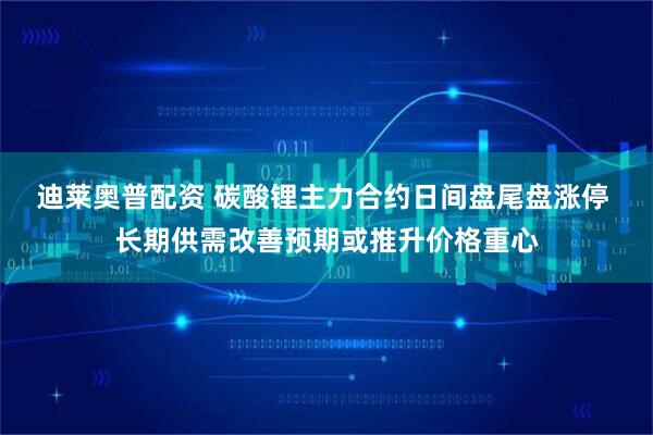 迪莱奥普配资 碳酸锂主力合约日间盘尾盘涨停 长期供需改善预期或推升价格重心