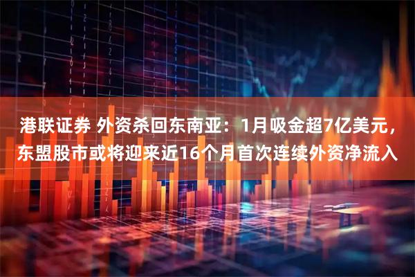 港联证券 外资杀回东南亚：1月吸金超7亿美元，东盟股市或将迎来近16个月首次连续外资净流入
