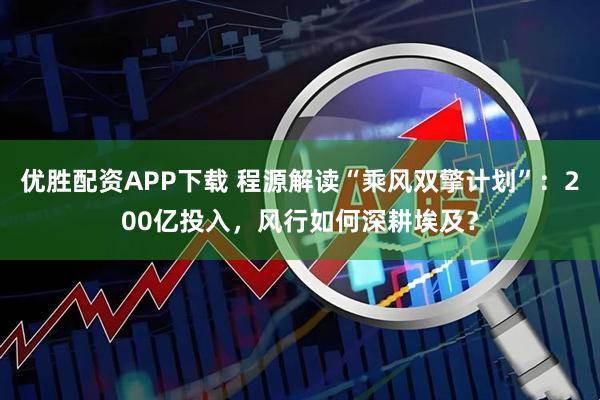 优胜配资APP下载 程源解读“乘风双擎计划”：200亿投入，风行如何深耕埃及？