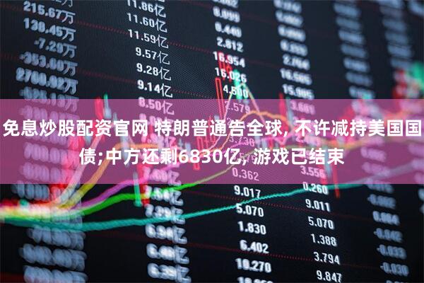 免息炒股配资官网 特朗普通告全球, 不许减持美国国债;中方还剩6830亿, 游戏已结束