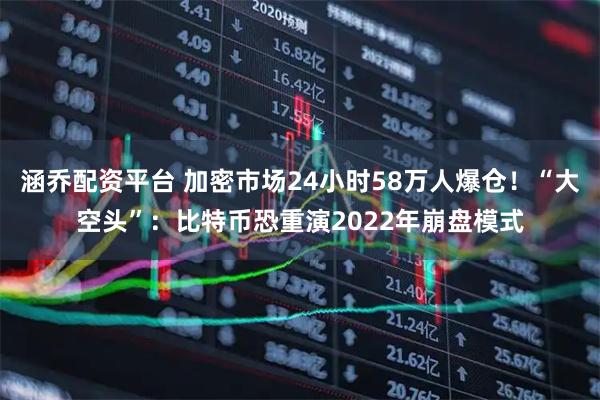 涵乔配资平台 加密市场24小时58万人爆仓！“大空头”：比特币恐重演2022年崩盘模式
