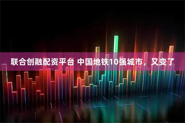 联合创融配资平台 中国地铁10强城市，又变了