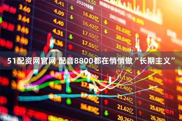 51配资网官网 配音8800都在悄悄做“长期主义”