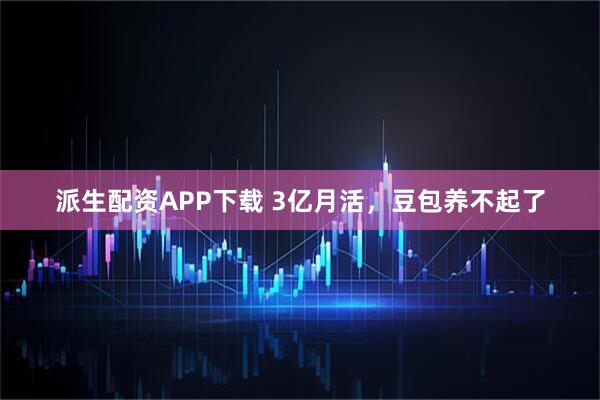 派生配资APP下载 3亿月活，豆包养不起了