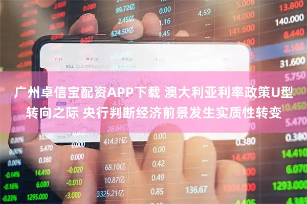 广州卓信宝配资APP下载 澳大利亚利率政策U型转向之际 央行判断经济前景发生实质性转变