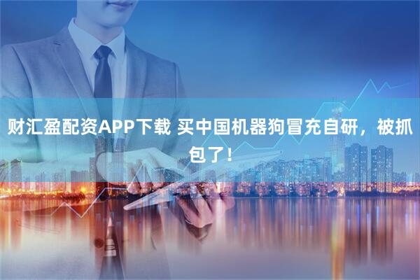 财汇盈配资APP下载 买中国机器狗冒充自研，被抓包了！